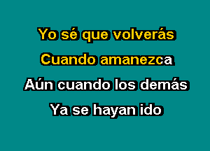 Yo sci) que volveras

Cuando amanezca
Al'm cuando los demas

Ya se hayan ido