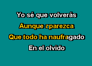 Yo se'a que volvere'zs

Aunque eparezca
Que todo ha naufragado

En el olvido