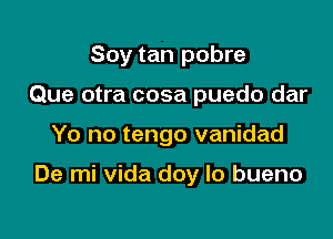 Soy tan pobre

Que otra cosa puedo dar
Yo no tengo vanidad

De mi vida doy lo bueno