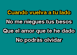 Cuando vuelva a tu lado
No me niegues tus besos
Que el amor que te he dado

No podras olvidar