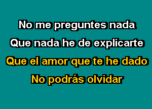 No me preguntes nada
Que nada he de explicarte
Que el amor que te he dado

No podras olvidar