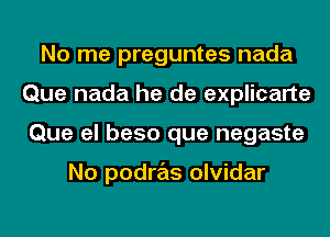 No me preguntes nada
Que nada he de explicarte
Que el beso que negaste

No podras olvidar