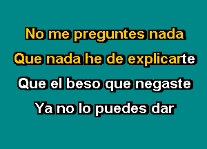 No me preguntes nada
Que nada he de explicarte
Que el beso que negaste

Ya no lo puedes dar