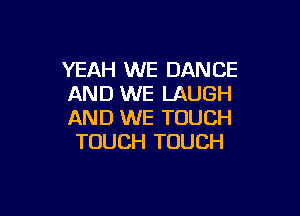 YEAH WE DANCE
AND WE LAUGH

AND WE TOUCH
TOUCH TOUCH