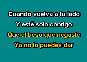 Cuando vuelva a tu lado
Y estt'e solo contigo

Que el beso que negaste

Ya no lo puedes dar