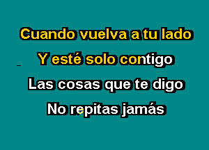 Cuando vuelva a tu lado
Y estt'e solo contigo

Las cosas que te digo

No repitas jamas