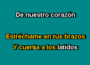 De nuestro corazc'm

Estrt'achame en tus brazos

Y cuenta a los latidos