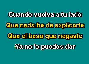 Cuando vuelva a tu lado
Que nada he de explucarte
Que el beso que negaste

uYa no lo puedes dar