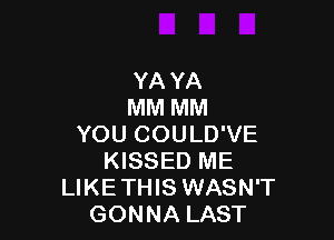 YA YA
MM MM

YOU COULD'VE
KISSED ME
LIKETHIS WASN'T
GONNA LAST