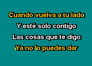 Cuando vuelva a tu lado

Y estie solo contigo

Las coSas que te digo

xYa no lo puedes dar