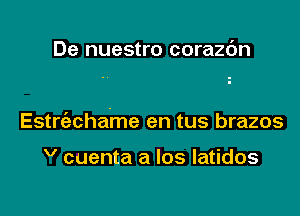 De nuestro corazc'm

Estrt'achame en tus brazos

V cuenta a los latidos