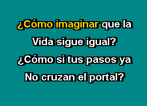 5C6mo imaginar que la

Vida sigue igual?

ngmo si tus pasos ya

No cruzan eI portal?