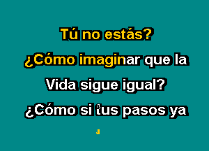 T0 no estas?

(',C6mo imaginar que la

Vida sigue igual?

g,C6mo si Bus pasos ya

J