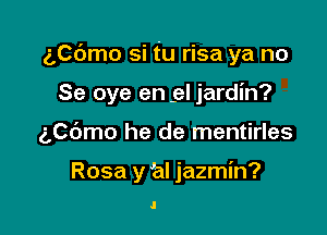 aCc'Jmo si tu risa ya no

Se oye en .el jardin?
ngmo he de mentirles

Rosa y hl jazmin?

.l