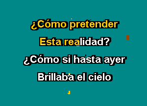 5Cdmo pretender

Esta realidad?
gpdmo si hasta ayer

Brillabia el cielo

.l