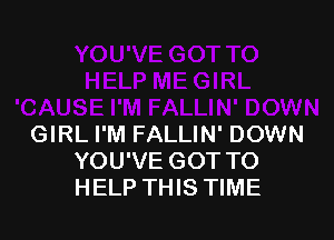 GIRL I'M FALLIN' DOWN
YOU'VE GOT TO
HELP THIS TIME