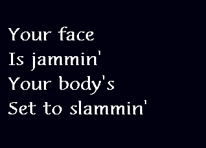 Your face
Is jammin'

Your body's
Set to slammin'