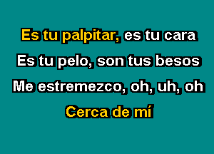 Es tu palpitar, es tu cara
Es tu pelo, son tus besos
Me estremezco, oh, uh, oh

Cerca de mi