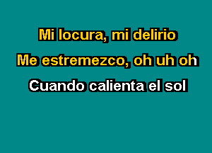 Mi Iocura, mi delirio

Me estremezco, oh uh oh

Cuando calienta el sol