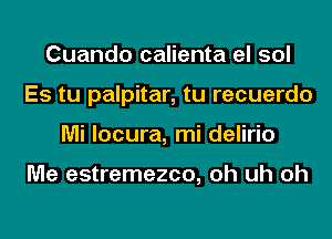 Cuando calienta el sol
Es tu palpitar, tu recuerdo
Mi locura, mi delirio

Me estremezco, oh uh oh