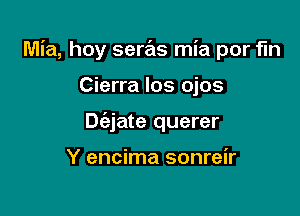 Mia, hoy seras mia por fln

Cierra Ios ojos
Dcizjate querer

Y encima sonreir