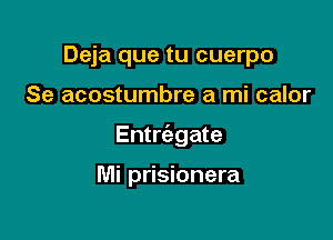 Deja que tu cuerpo

Se acostumbre a mi calor

Entrtizgate

Mi prisionera