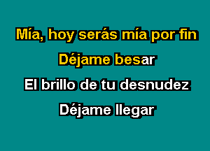 Mia, hoy seras mia por fln

Dc'ejame besar
El brillo de tu desnudez

Dc32jame llegar