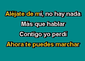 Alt'ajate de mi, no hay nada

mas que hablar

Contigo yo perdi

Ahora te puedes marchar