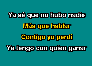 Ya S(e que no hubo nadie

mas que hablar

Contigo yo perdi

Ya tengo con quien ganar