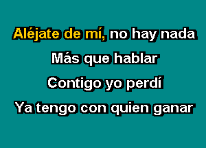 Alt'ajate de mi, no hay nada

mas que hablar

Contigo yo perdi

Ya tengo con quien ganar