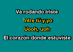 Va rodando triste

Entre to y yo

Uooh,uoh

El corazdn donde estuviste