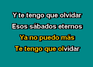 Y te tengo que olvidar

Esos sabados eternos
Ya no puedo mas

Te tengo que olvidar