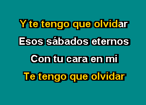 Y te tengo que olvidar

Esos sabados eternos
Con tu cara en mi

Te tengo que olvidar