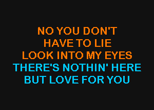 N0 YOU DON'T
HAVE TO LIE
LOOK INTO MY EYES
THERE'S NOTHIN' HERE
BUT LOVE FOR YOU