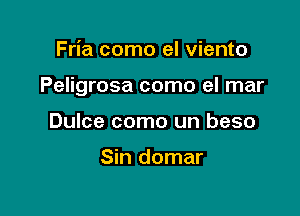 Fria como el viento

Peligrosa como el mar

Dulce como un beso

Sin domar