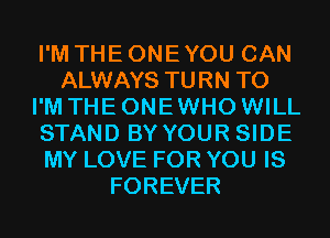I'M THE ONE YOU CAN
ALWAYS TURN T0
I'M THE ONE WHO WILL
STAND BYYOUR SIDE
MY LOVE FOR YOU IS
FOREVER