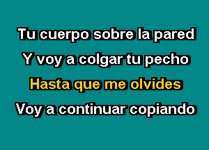 Tu cuerpo sobre la pared
Y voy a colgar tu pecho
Hasta que me olvides

Voy a continuar copiando