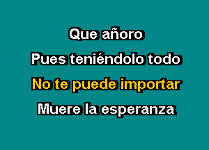 Que aF10ro

Pues tenic'andolo todo

No te puede importar

Muere la esperanza