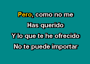 Pero, como no me

Has querido

Y lo que te he ofrecido

No te puede importar