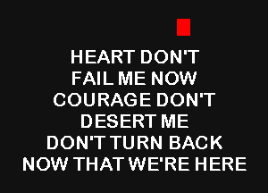 HEART DON'T
FAILME NOW
COURAGE DON'T
DESERT ME
DON'T TURN BACK
NOW THATWE'RE HERE
