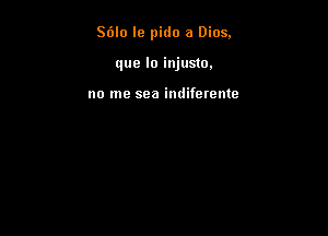 S6lo le pido a Dios.

que lo injusto.

no me sea indiferente