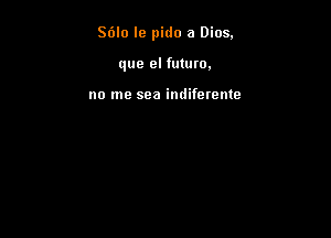 S6lo le pido a Dios.

que el future.

no me sea indiferente