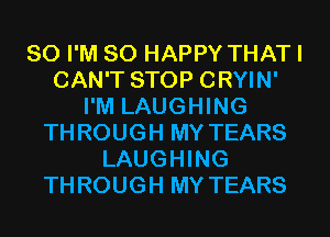 SO I'M SO HAPPY THAT I
CAN'T STOP CRYIN'
I'M LAUGHING
THROUGH MY TEARS
LAUGHING
THROUGH MY TEARS