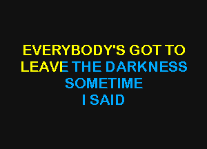 EVERYBODY'S GOT TO
LEAVE THE DARKNESS
SOMETIME
I SAID