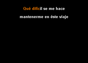 0m? dificil se me hace

mantenerme en (aste viaje