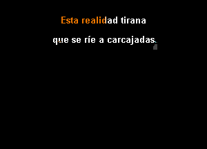 Esta realidad tirana

que se n'e a carcajadasi