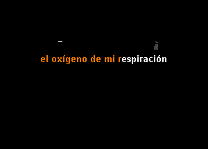 el oxigeno de mi respirac