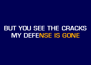 BUT YOU SEE THE CRACKS
MY DEFENSE IS GONE