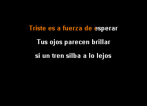 Ttiste as a fuerza dc espetar

Tus ojos parecen btillar

si un tren silha a lo lejos