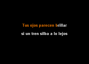 Tus ojos patecen htillar

si un tren silba a lo Iejos